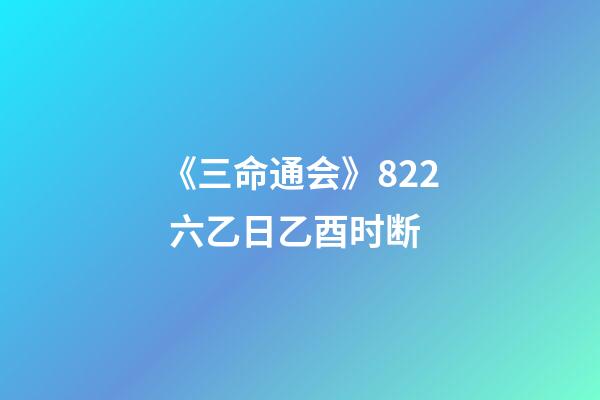 《三命通会》8.22 六乙日乙酉时断